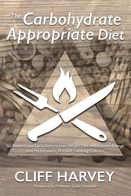 The Carbohydrate Appropriate Diet: Go beyond low-carb diets to lose weight fast, and improve energy and performance, without counting calories by Harvey, Cliff