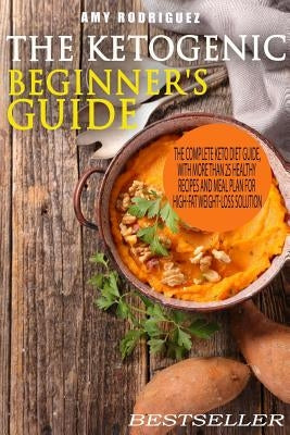 The Ketogenic Beginner's Guide: The Complete Keto Diet Guide, with More Than 25 Healthy Recipes and Meal Plan For High-Fat Weight-Loss Solution by Rodriguez, Amy
