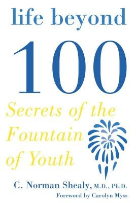 Life Beyond 100: Secrets of the Fountain of Youth by Shealy, C. Norman
