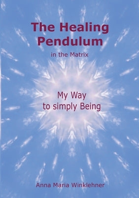 The Healing Pendulum in the Matrix: My Way to simply Being by Winklehner, Anna Maria