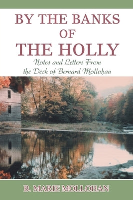 By the Banks of the Holly: Notes and Letters from the Desk of Bernard Mollohan by Mollohan, B. Marie