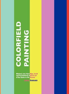 Colorfield Painting: Minimal, Cool, Hard Edge, Serial and Post-Painterly Abstract Art of the Sixties to the Present by Garrard, Laura