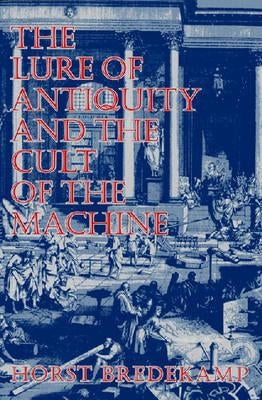 The Lure of Antiquity and the Cult of the Machine by Bredekamp, Horst