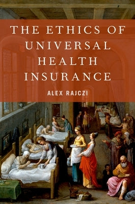 The Ethics of Universal Health Insurance by Rajczi, Alex