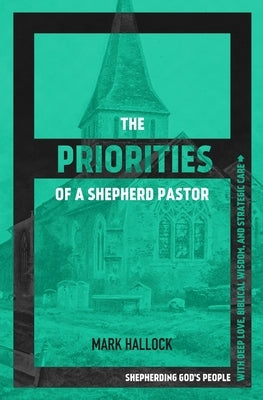 The Priorities of a Shepherd Pastor: Shepherding God's People with Deep Love, Biblical Wisdom, and Strategic Care by Hallock, Mark