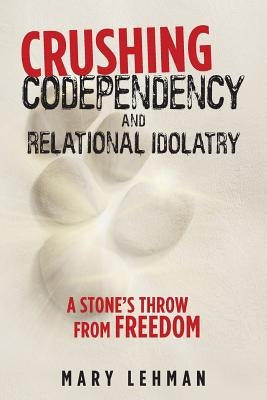 Crushing Codependency and Relational Idolatry: A Stone's Throw from Freedom by Lehman, Mary