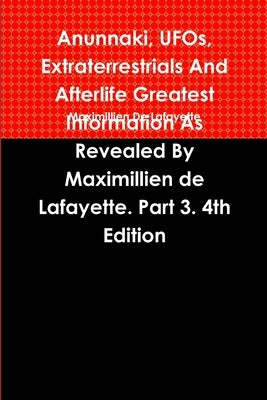 Anunnaki, UFOs, Extraterrestrials And Afterlife Greatest Information As Revealed By Maximillien de Lafayette. Part 3. 4th Edition by De Lafayette, Maximillien