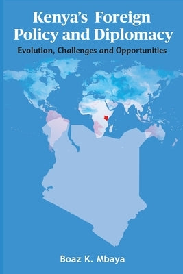 Kenya's Foreign Policy and Diplomacy: Evolution, Challenges and Opportunities by Mbaya, Boaz K.
