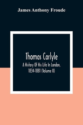 Thomas Carlyle: A History Of His Life In London, 1834-1881 (Volume II) by Anthony Froude, James