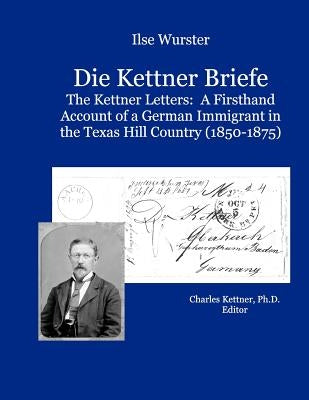 Die Kettner Briefe: The Kettner Lettners: A Firsthand Account of a German Immigrant in the Texas Hill Country (1850-1875) by Kettner Ph. D., Charles A.