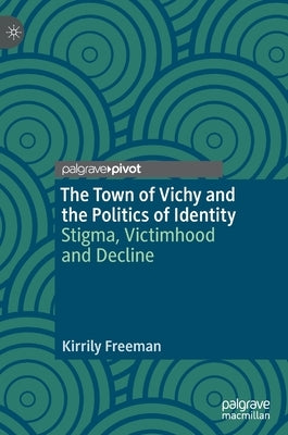 The Town of Vichy and the Politics of Identity: Stigma, Victimhood and Decline by Freeman, Kirrily