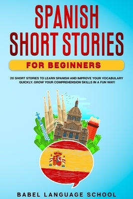 Spanish Short Stories for Beginners: 20 Short Stories To Learn Spanish and Improve Your Vocabulary Quickly. Grow Your Comprehension Skills in a Fun Wa by Language School, Babel