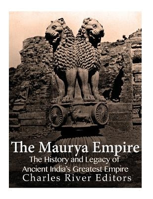 The Maurya Empire: The History and Legacy of Ancient India's Greatest Empire by Charles River Editors