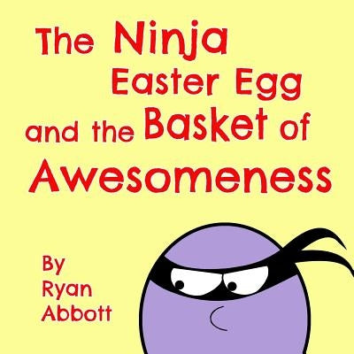 The Ninja Easter Egg and the Basket of Awesomeness by Abbott, Ryan