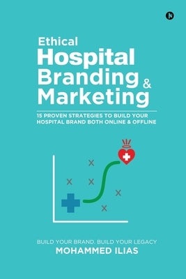 Ethical Hospital Branding & Marketing: 15 Proven Strategies to Build Your Hospital Brand Both Online & Offline by Mohammed Ilias