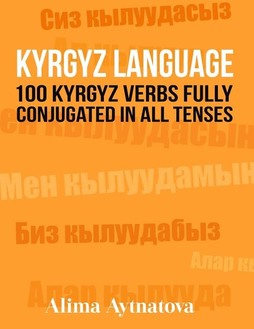 Kyrgyz Language: 100 Kyrgyz Verbs Fully Conjugated in All Tenses by Aytnatova, Alima