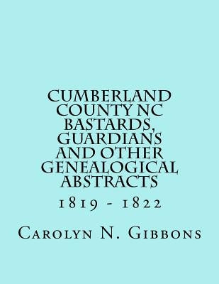 Cumberland County NC Bastards, Guardians and Other Genealogical Abstracts: 1819 - 1822 by Gibbons, Carolyn N.