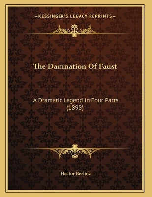 The Damnation Of Faust: A Dramatic Legend In Four Parts (1898) by Berlioz, Hector