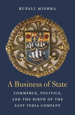 A Business of State: Commerce, Politics, and the Birth of the East India Company by Mishra, Rupali