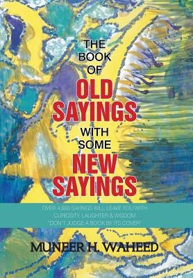 The Book of Old Sayings with Some New Sayings: Over 3,000 Sayings Will Leave You with Curiosity, Laughter & Wisdom Don't Judge a Book by Its Cover by Waheed, Muneer H.