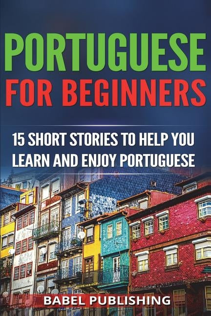 Portuguese for Beginners: 15 Short Stories to Help You Learn and Enjoy Portuguese by Publishing, Babel
