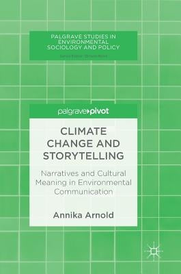 Climate Change and Storytelling: Narratives and Cultural Meaning in Environmental Communication by Arnold, Annika