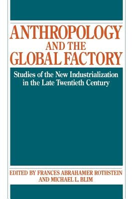 Anthropology and the Global Factory: Studies of the New Industrialization in the Late Twentieth Century by Blim, Michael L.