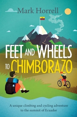 Feet and Wheels to Chimborazo: A unique climbing and cycling adventure to the summit of Ecuador by Horrell, Mark