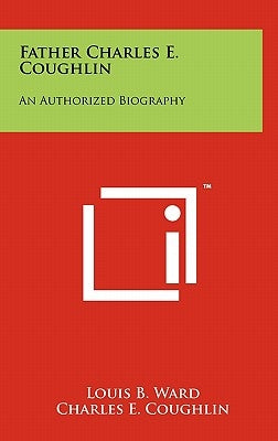 Father Charles E. Coughlin: An Authorized Biography by Ward, Louis B.
