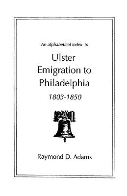 Alphabetical Index to Ulster Emigrants to Philadelphia, 1803-1850 by Adams, Raymond D.