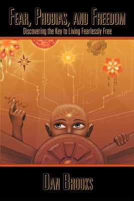 Fear, Phobias and Freedom: Discovering the Key to Living Fearlessly Free by Brooks, Dan