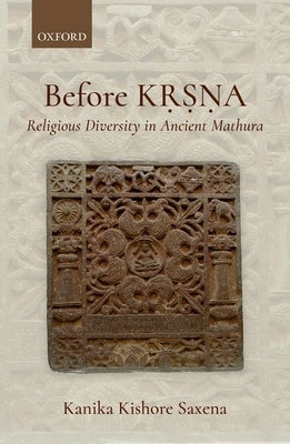 Before Kṛṣṇa: Religious Diversity in Ancient Mathura by Kishore Saxena, Kanika