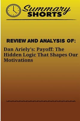 Review and Analysis Of: : Dan Ariely's: Payoff: The Hidden Logic That Shapes Our Motivations by Shorts, Summary
