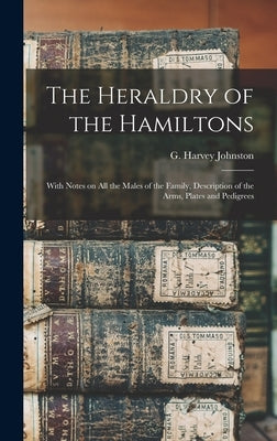 The Heraldry of the Hamiltons; With Notes on All the Males of the Family, Description of the Arms, Plates and Pedigrees by Johnston, G. Harvey (George Harvey)