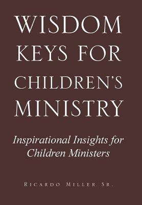 Wisdom Keys for Children's Ministry: Inspirational Insights for Those Who Work with Children by Miller, Ricardo, Sr.