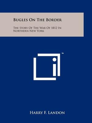 Bugles On The Border: The Story Of The War Of 1812 In Northern New York by Landon, Harry F.