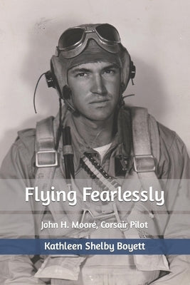 Flying Fearlessly: John H. Moore, Corsair Pilot by Boyett, Kathleen Shelby