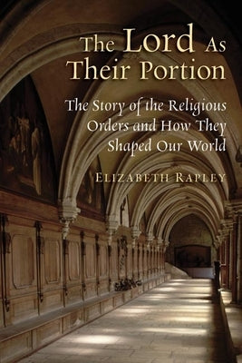 Lord as Their Portion: The Story of the Religious Orders and How They Shaped Our World by Rapley, Elizabeth