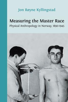 Measuring the Master Race: Physical Anthropology in Norway 1890-1945 by Kyllingstad, Jon Røyne