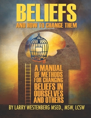 Beliefs and How to Change Them: A manual of methods for changing beliefs in ourselves and others by Westenberg Lcsw, Larry