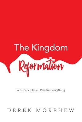 The Kingdom Reformation: Rediscover Jesus: Review Everything! by Morphew, Derek
