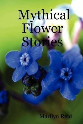 Mythical Flower Stories by Reid, Marilyn