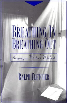 Breathing In, Breathing Out: Keeping a Writer's Notebook by Fletcher, Ralph