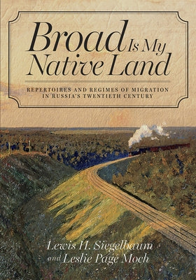 Broad Is My Native Land: Repertoires and Regimes of Migration in Russia's Twentieth Century by Siegelbaum, Lewis H.