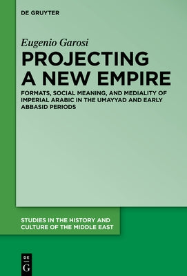 Projecting a New Empire: Formats, Social Meaning, and Mediality of Imperial Arabic in the Umayyad and Early Abbasid Periods by Garosi, Eugenio