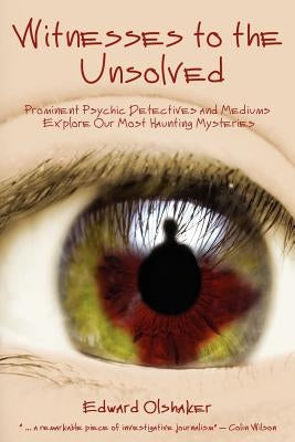 Witnesses to the Unsolved: Prominent Psychic Detectives and Mediums Explore Our Most Haunting Mysteries by Olshaker, Edward