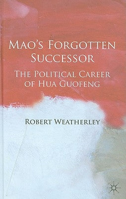 Mao's Forgotten Successor: The Political Career of Hua Guofeng by Weatherley, Robert
