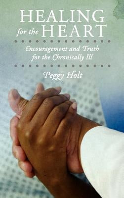 Healing for the Heart: Encouragement and Truth for the Chronically Ill by Holt, Peggy