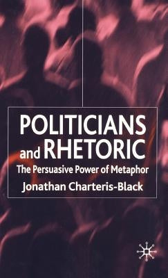 Politicians and Rhetoric: The Persuasive Power of Metaphor by Charteris-Black, J.