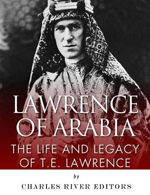 Lawrence of Arabia: The Life and Legacy of T.E. Lawrence by Charles River Editors